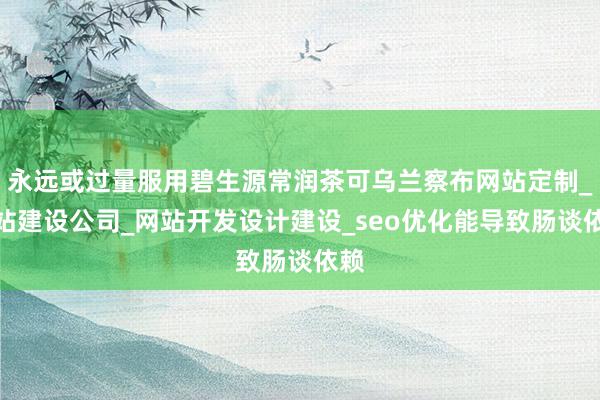 永远或过量服用碧生源常润茶可乌兰察布网站定制_网站建设公司_网站开发设计建设_seo优化能导致肠谈依赖