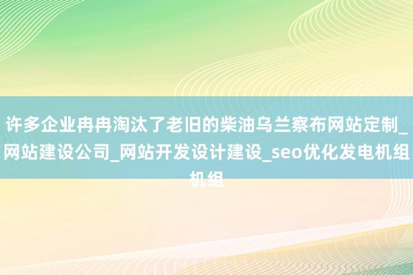 许多企业冉冉淘汰了老旧的柴油乌兰察布网站定制_网站建设公司_网站开发设计建设_seo优化发电机组
