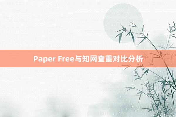Paper Free与知网查重对比分析