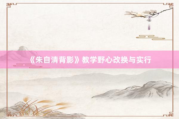 《朱自清背影》教学野心改换与实行