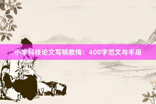小学科技论文写稿教悔：400字范文与手段