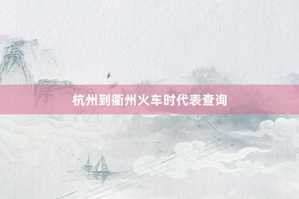 杭州到衢州火车时代表查询