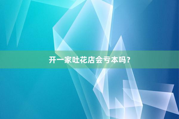 开一家吐花店会亏本吗？