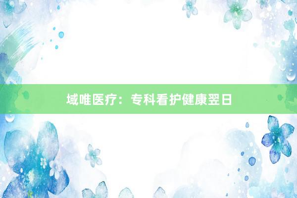 域唯医疗：专科看护健康翌日