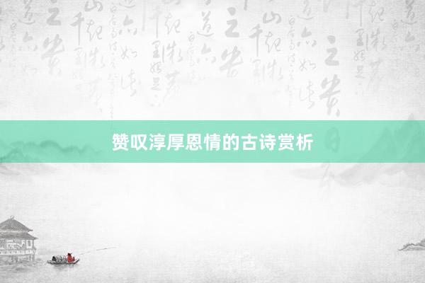 赞叹淳厚恩情的古诗赏析
